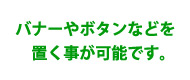 バナーやボタンなどを置く事が可能です。