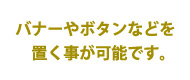 バナーやボタンなどを置く事が可能です。